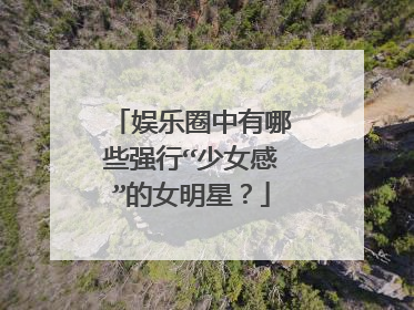 娱乐圈中有哪些强行“少女感”的女明星？