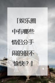 娱乐圈中有哪些情侣分手闹的很不愉快？