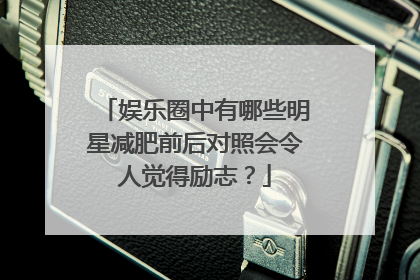 娱乐圈中有哪些明星减肥前后对照会令人觉得励志？