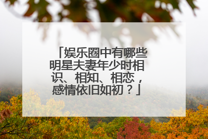 娱乐圈中有哪些明星夫妻年少时相识、相知、相恋,感情依旧如初?