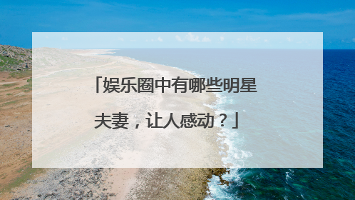 娱乐圈中有哪些明星夫妻，让人感动？