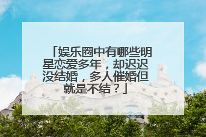 娱乐圈中有哪些明星恋爱多年，却迟迟没结婚，多人催婚但就是不结？
