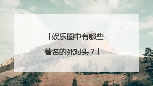 娱乐圈中有哪些著名的死对头？