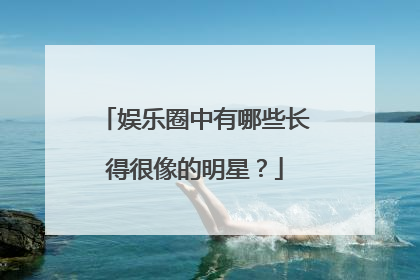娱乐圈中有哪些长得很像的明星?