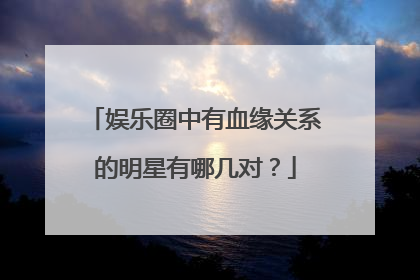 娱乐圈中有血缘关系的明星有哪几对？