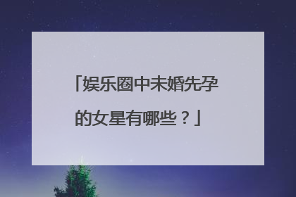 娱乐圈中未婚先孕的女星有哪些?
