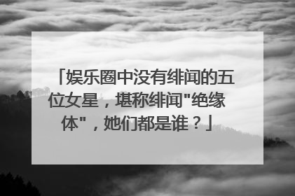 娱乐圈中没有绯闻的五位女星,堪称绯闻