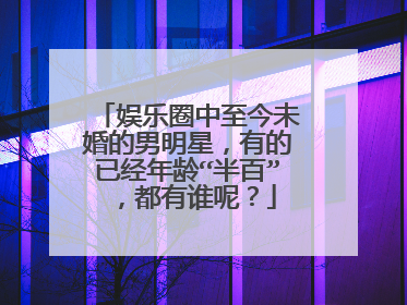 娱乐圈中至今未婚的男明星,有的已经年龄“半百”,都有谁呢?