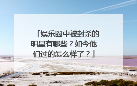 娱乐圈中被封杀的明星有哪些？如今他们过的怎么样了？