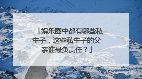 娱乐圈中都有哪些私生子,这些私生子的父亲谁最负责任?