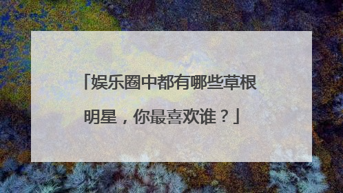 娱乐圈中都有哪些草根明星,你最喜欢谁?
