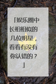 娱乐圈中长相相似的几位明星，看看有没有你认错的？