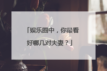 娱乐圈中,你最看好哪几对夫妻?