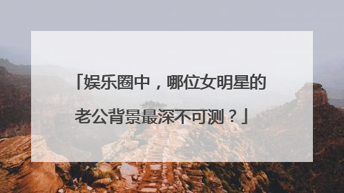 娱乐圈中，哪位女明星的老公背景最深不可测？