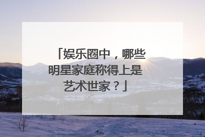 娱乐圈中,哪些明星家庭称得上是艺术世家?