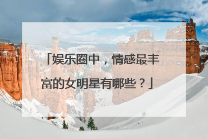 娱乐圈中，情感最丰富的女明星有哪些？
