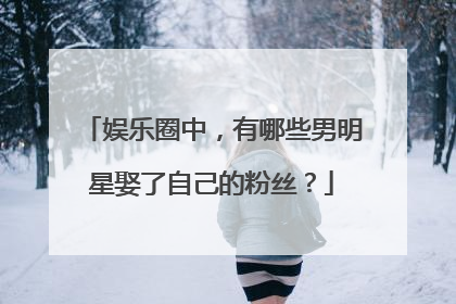 娱乐圈中，有哪些男明星娶了自己的粉丝？