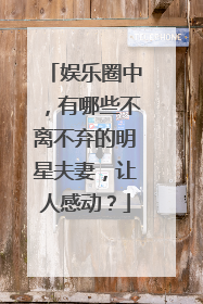娱乐圈中,有哪些不离不弃的明星夫妻,让人感动?