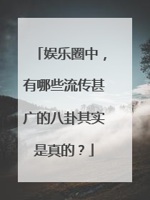 娱乐圈中,有哪些流传甚广的八卦其实是真的?