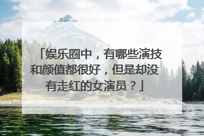 娱乐圈中，有哪些演技和颜值都很好，但是却没有走红的女演员？