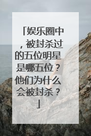 娱乐圈中，被封杀过的五位明星是哪五位？他们为什么会被封杀？