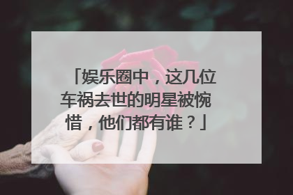 娱乐圈中，这几位车祸去世的明星被惋惜，他们都有谁？