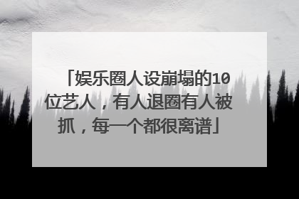 娱乐圈人设崩塌的10位艺人,有人退圈有人被抓,每一个都很离谱