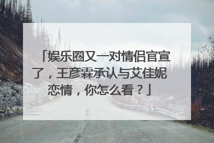 娱乐圈又一对情侣官宣了,王彦霖承认与艾佳妮恋情,你怎么看?