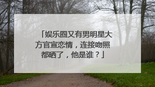 娱乐圈又有男明星大方官宣恋情,连接吻照都晒了,他是谁?