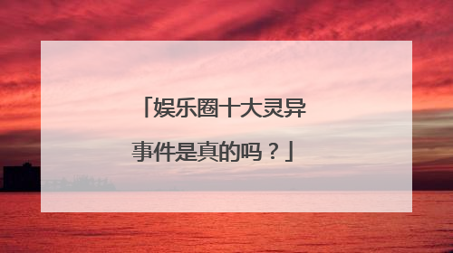 娱乐圈十大灵异事件是真的吗？