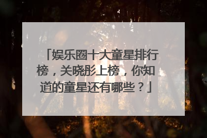 娱乐圈十大童星排行榜，关晓彤上榜，你知道的童星还有哪些？