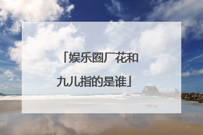 娱乐圈厂花和九儿指的是谁