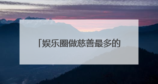 娱乐圈做慈善最多的5位明星都有谁？