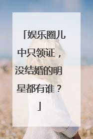娱乐圈儿中只领证，没结婚的明星都有谁？