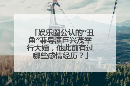 娱乐圈公认的“丑角”兼导演巨兴茂举行大婚,他此前有过哪些感情经历?