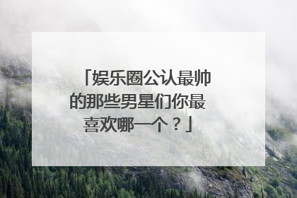 娱乐圈公认最帅的那些男星们你最喜欢哪一个？