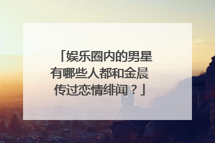 娱乐圈内的男星有哪些人都和金晨传过恋情绯闻?