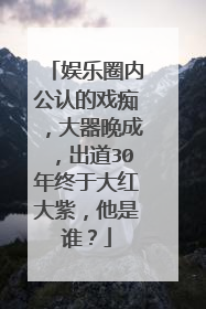娱乐圈内公认的戏痴,大器晚成,出道30年终于大红大紫,他是谁?