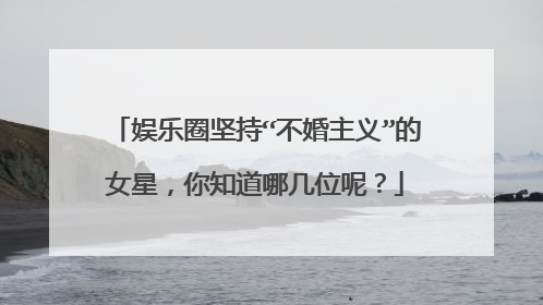 娱乐圈坚持“不婚主义”的女星,你知道哪几位呢?