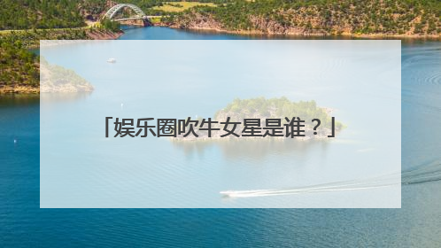 娱乐圈吹牛女星是谁？