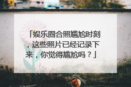 娱乐圈合照尴尬时刻,这些照片已经记录下来,你觉得尴尬吗?