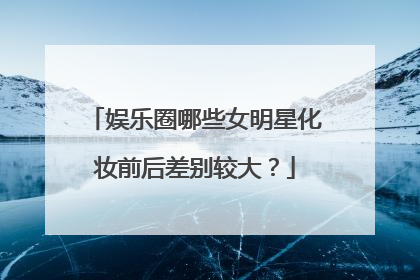 娱乐圈哪些女明星化妆前后差别较大？