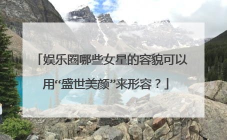 娱乐圈哪些女星的容貌可以用“盛世美颜”来形容？