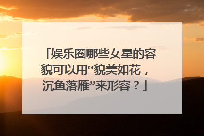 娱乐圈哪些女星的容貌可以用“貌美如花，沉鱼落雁”来形容？