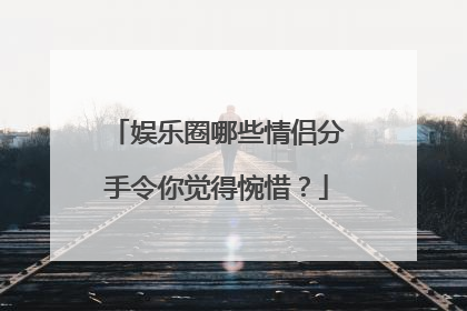 娱乐圈哪些情侣分手令你觉得惋惜？