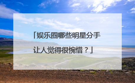 娱乐圈哪些明星分手让人觉得很惋惜?