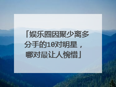 娱乐圈因聚少离多分手的10对明星，哪对最让人惋惜