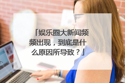 娱乐圈大新闻频频出现，到底是什么原因所导致？