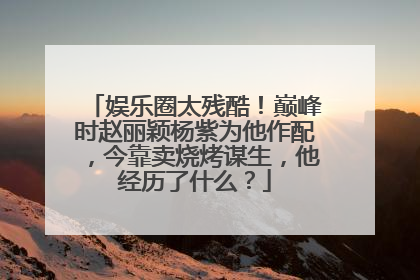 娱乐圈太残酷!巅峰时赵丽颖杨紫为他作配,今靠卖烧烤谋生,他经历了什么?