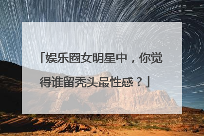 娱乐圈女明星中，你觉得谁留秃头最性感？